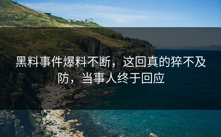 黑料事件爆料不断，这回真的猝不及防，当事人终于回应  第1张