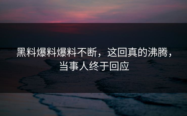 黑料爆料爆料不断，这回真的沸腾，当事人终于回应  第1张