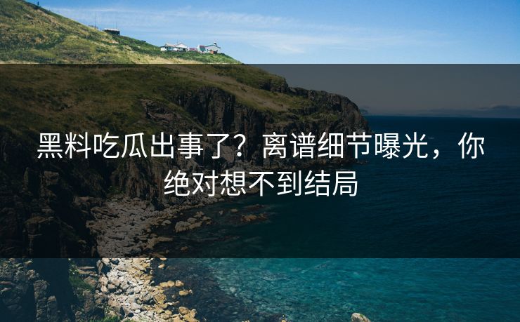 黑料吃瓜出事了？离谱细节曝光，你绝对想不到结局  第1张