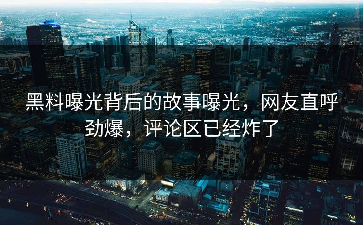 黑料曝光背后的故事曝光，网友直呼劲爆，评论区已经炸了  第1张