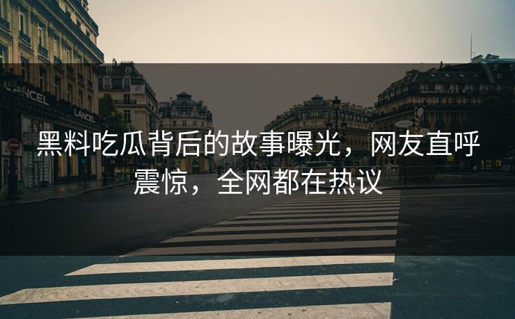 黑料吃瓜背后的故事曝光，网友直呼震惊，全网都在热议  第1张