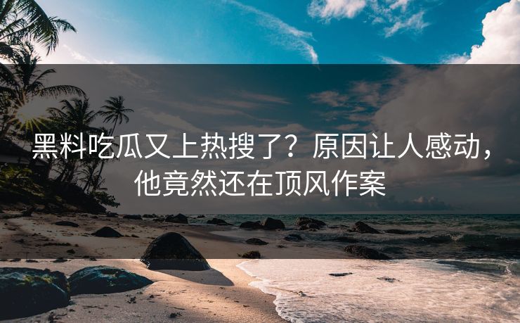 黑料吃瓜又上热搜了？原因让人感动，他竟然还在顶风作案  第1张