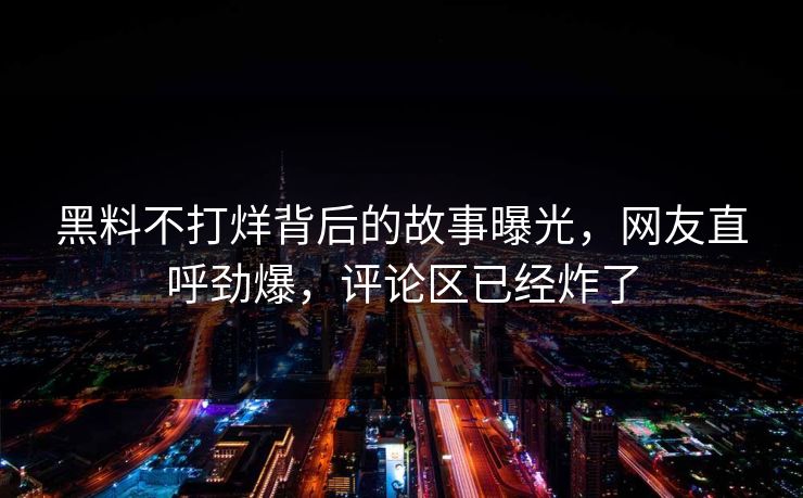 黑料不打烊背后的故事曝光，网友直呼劲爆，评论区已经炸了
