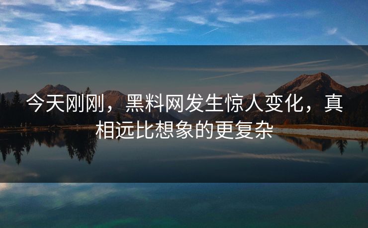 今天刚刚，黑料网发生惊人变化，真相远比想象的更复杂
