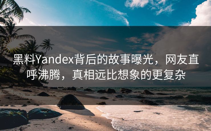 黑料Yandex背后的故事曝光，网友直呼沸腾，真相远比想象的更复杂