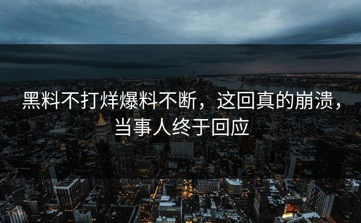 黑料不打烊爆料不断，这回真的崩溃，当事人终于回应
