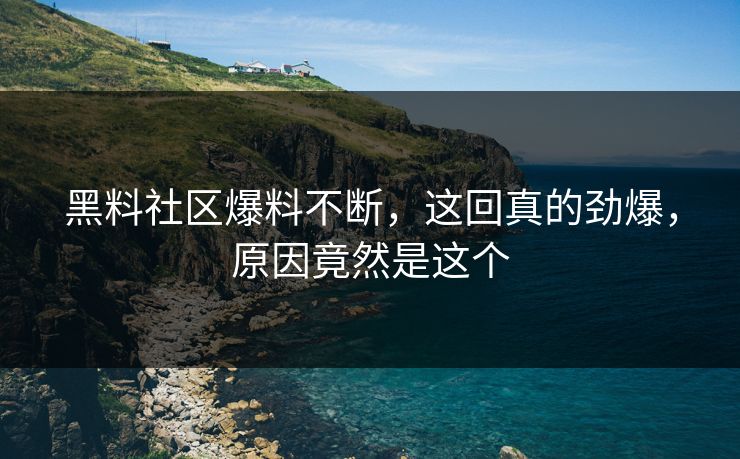 黑料社区爆料不断，这回真的劲爆，原因竟然是这个