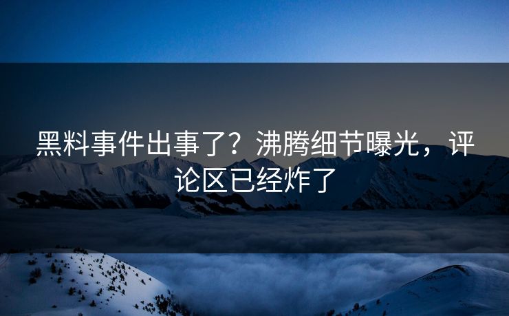 黑料事件出事了？沸腾细节曝光，评论区已经炸了