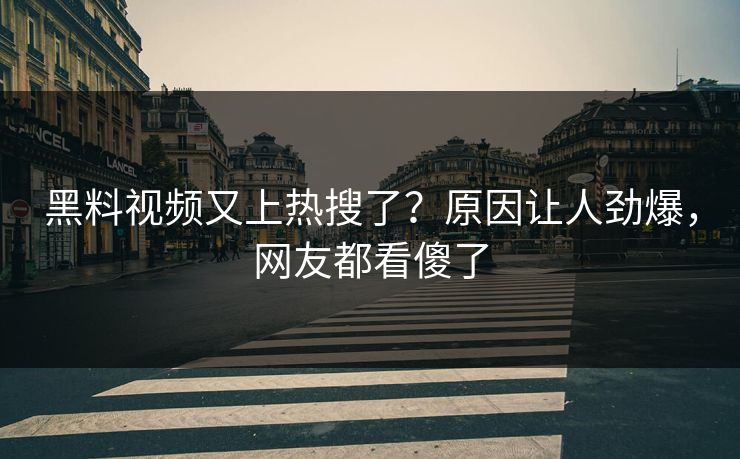 黑料视频又上热搜了？原因让人劲爆，网友都看傻了