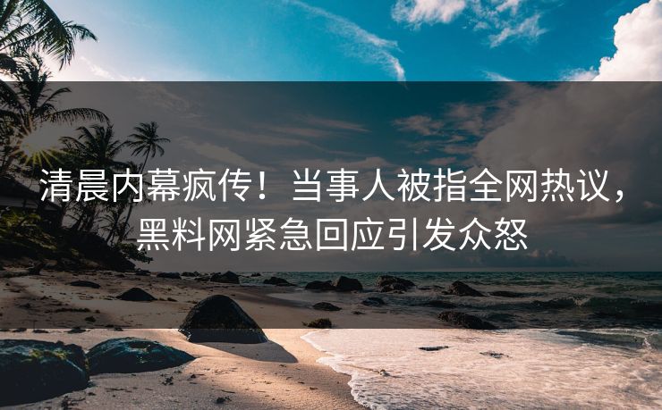 清晨内幕疯传！当事人被指全网热议，黑料网紧急回应引发众怒