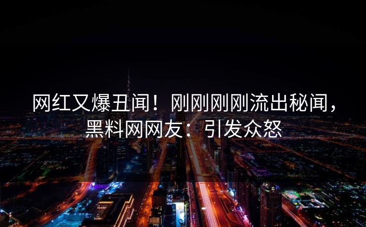 网红又爆丑闻！刚刚刚刚流出秘闻，黑料网网友：引发众怒  第1张