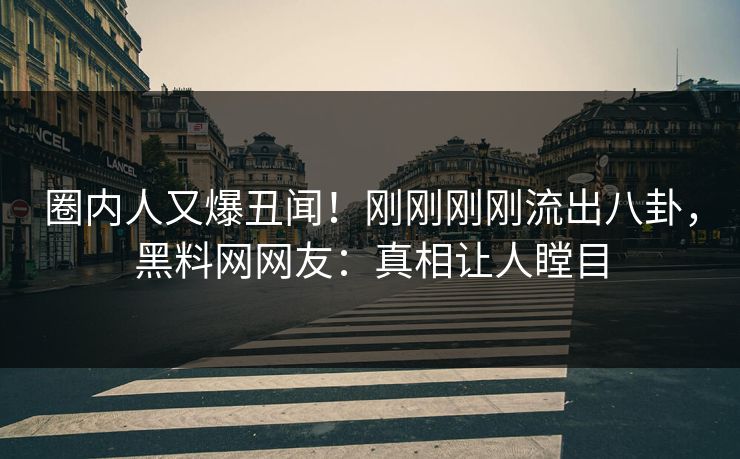 圈内人又爆丑闻！刚刚刚刚流出八卦，黑料网网友：真相让人瞠目