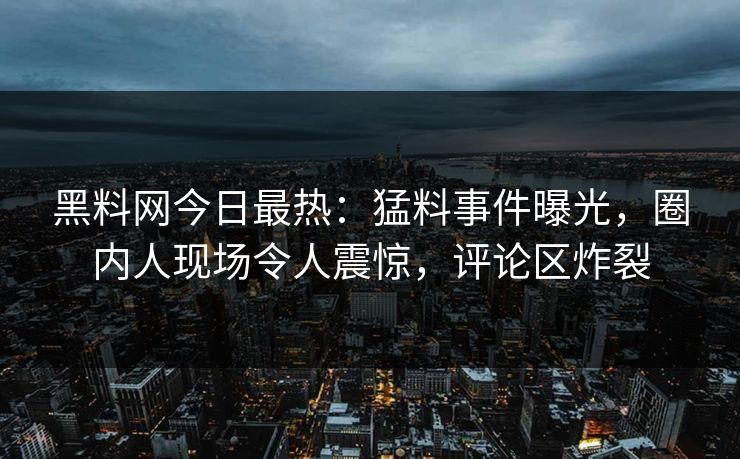 黑料网今日最热：猛料事件曝光，圈内人现场令人震惊，评论区炸裂