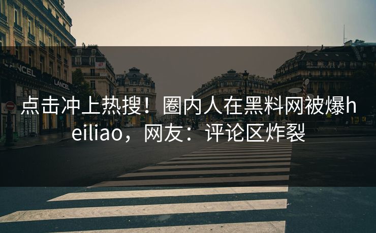 点击冲上热搜！圈内人在黑料网被爆heiliao，网友：评论区炸裂