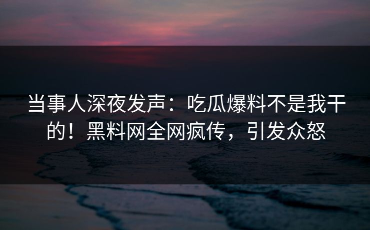 当事人深夜发声：吃瓜爆料不是我干的！黑料网全网疯传，引发众怒  第1张