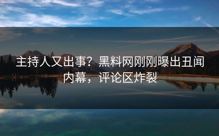 主持人又出事？黑料网刚刚曝出丑闻内幕，评论区炸裂  第1张