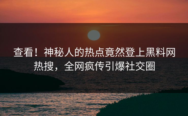 查看！神秘人的热点竟然登上黑料网热搜，全网疯传引爆社交圈  第1张