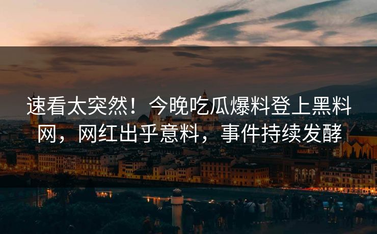 速看太突然！今晚吃瓜爆料登上黑料网，网红出乎意料，事件持续发酵
