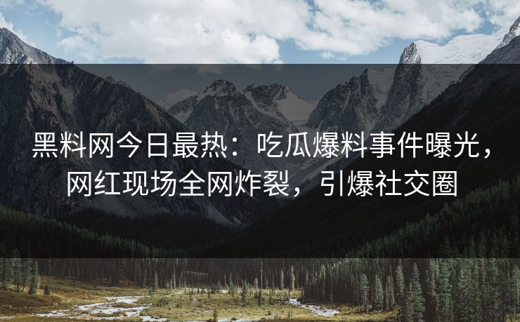 黑料网今日最热：吃瓜爆料事件曝光，网红现场全网炸裂，引爆社交圈  第1张