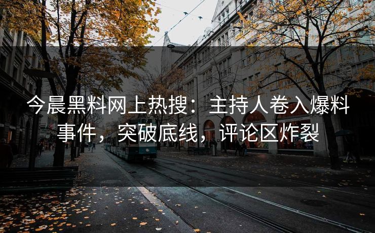 今晨黑料网上热搜：主持人卷入爆料事件，突破底线，评论区炸裂  第1张