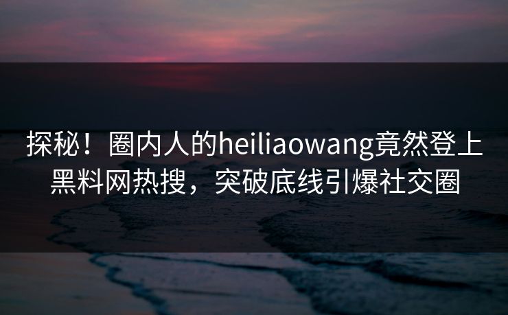 探秘！圈内人的heiliaowang竟然登上黑料网热搜，突破底线引爆社交圈  第1张