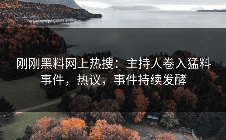 刚刚黑料网上热搜：主持人卷入猛料事件，热议，事件持续发酵  第1张