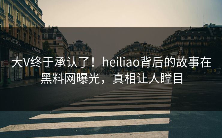 大V终于承认了！heiliao背后的故事在黑料网曝光，真相让人瞠目  第1张