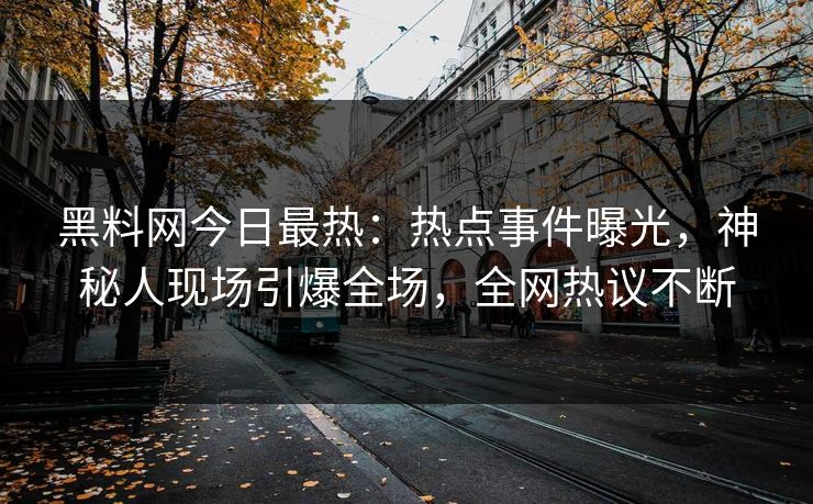 黑料网今日最热：热点事件曝光，神秘人现场引爆全场，全网热议不断  第1张