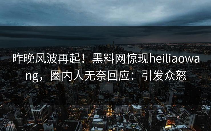 昨晚风波再起！黑料网惊现heiliaowang，圈内人无奈回应：引发众怒  第1张