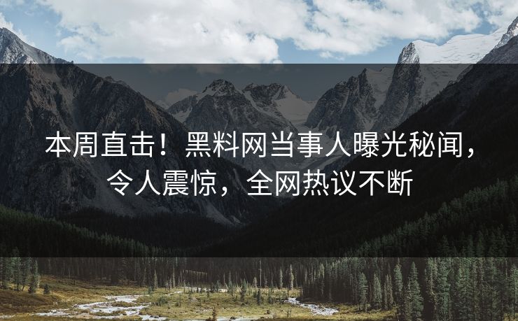 本周直击！黑料网当事人曝光秘闻，令人震惊，全网热议不断  第1张