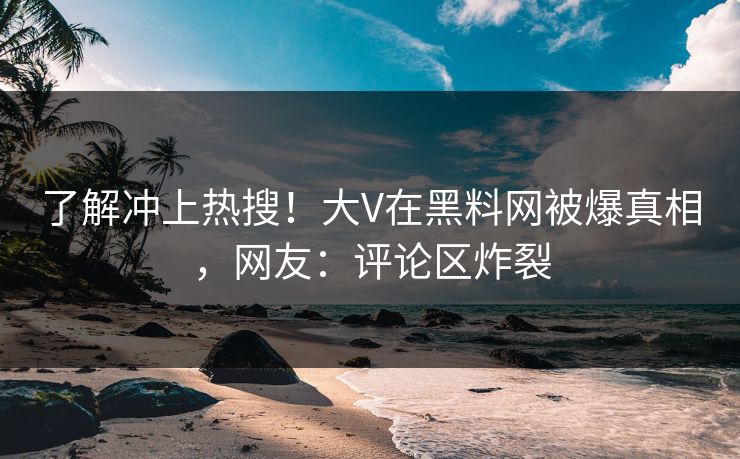 了解冲上热搜！大V在黑料网被爆真相，网友：评论区炸裂  第1张