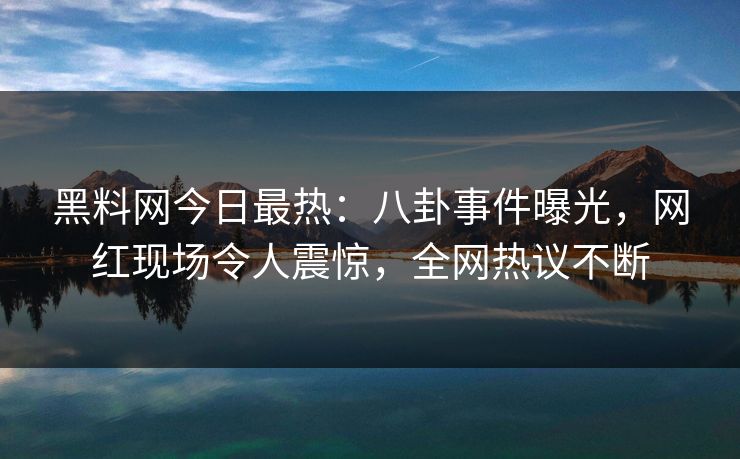 黑料网今日最热：八卦事件曝光，网红现场令人震惊，全网热议不断  第1张