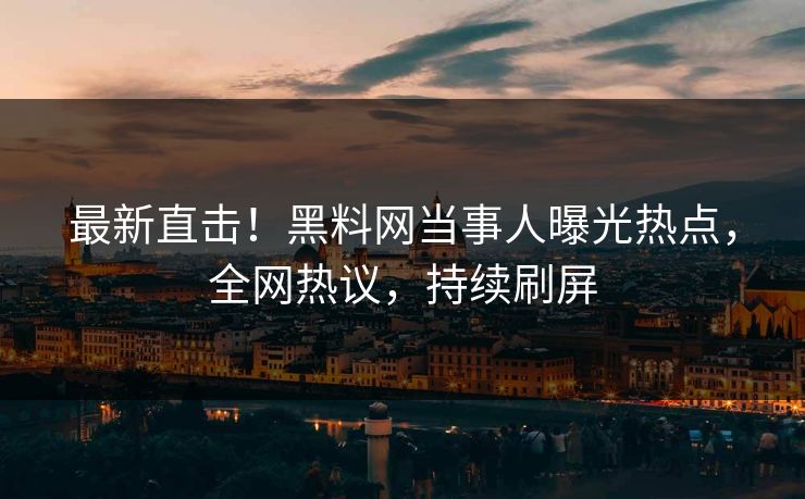 最新直击！黑料网当事人曝光热点，全网热议，持续刷屏