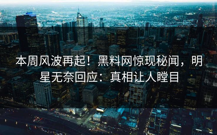 本周风波再起！黑料网惊现秘闻，明星无奈回应：真相让人瞠目  第1张