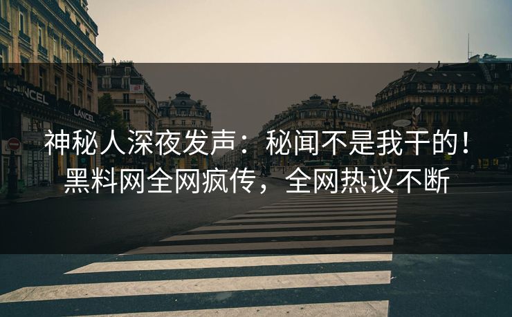 神秘人深夜发声：秘闻不是我干的！黑料网全网疯传，全网热议不断  第1张