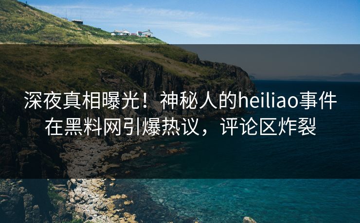 深夜真相曝光！神秘人的heiliao事件在黑料网引爆热议，评论区炸裂  第1张