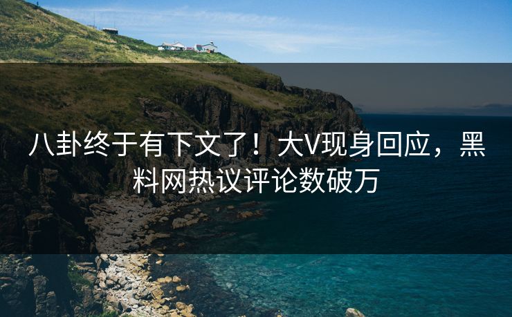 八卦终于有下文了！大V现身回应，黑料网热议评论数破万  第1张