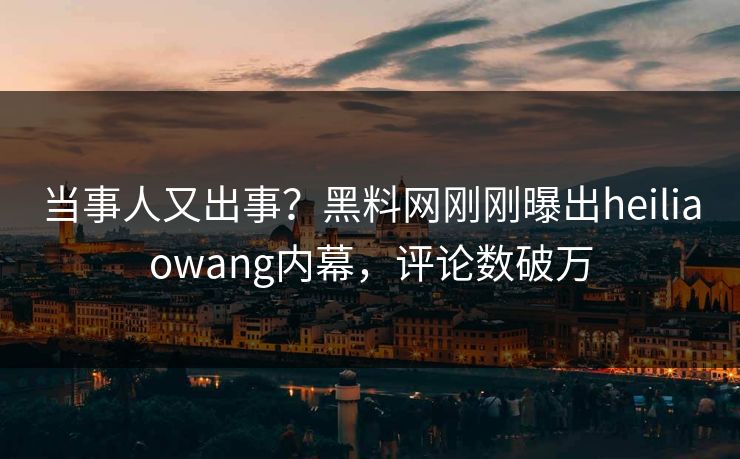 当事人又出事？黑料网刚刚曝出heiliaowang内幕，评论数破万  第1张