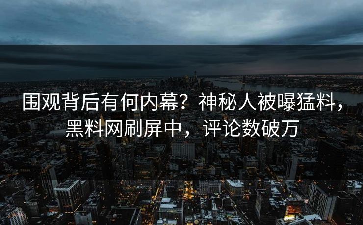 围观背后有何内幕？神秘人被曝猛料，黑料网刷屏中，评论数破万  第1张
