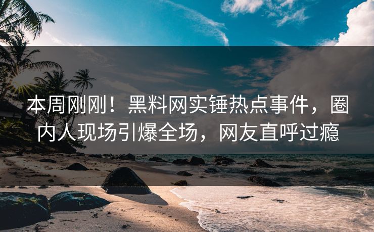 本周刚刚！黑料网实锤热点事件，圈内人现场引爆全场，网友直呼过瘾  第1张