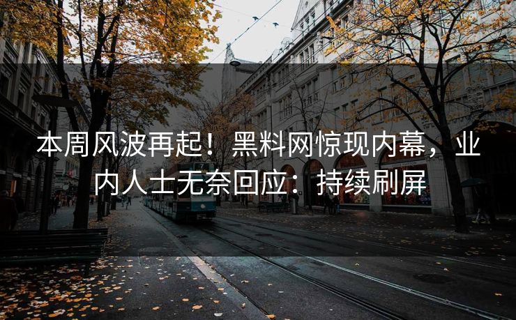 本周风波再起！黑料网惊现内幕，业内人士无奈回应：持续刷屏
