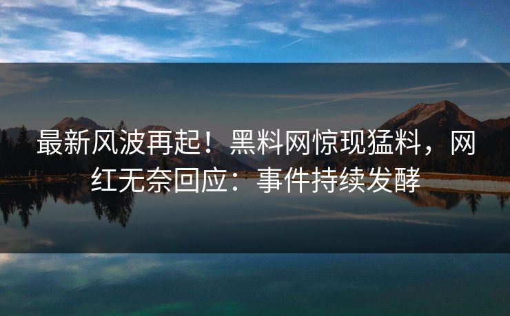 最新风波再起！黑料网惊现猛料，网红无奈回应：事件持续发酵