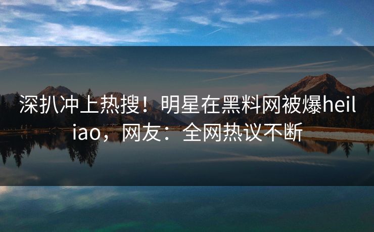 深扒冲上热搜！明星在黑料网被爆heiliao，网友：全网热议不断  第1张