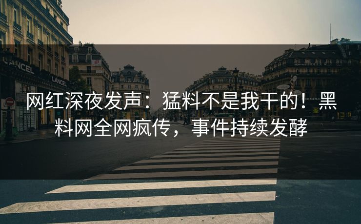 网红深夜发声：猛料不是我干的！黑料网全网疯传，事件持续发酵  第1张