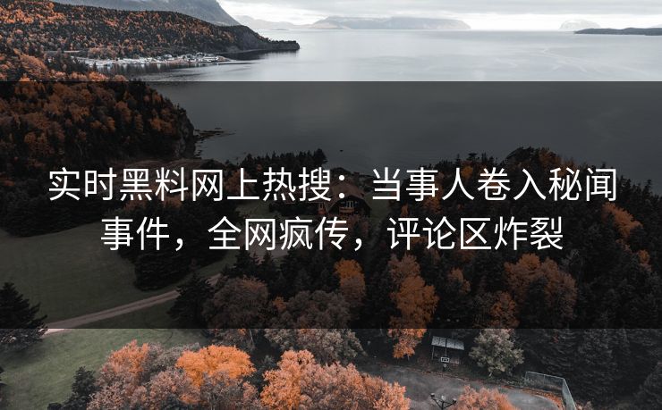 实时黑料网上热搜：当事人卷入秘闻事件，全网疯传，评论区炸裂  第1张