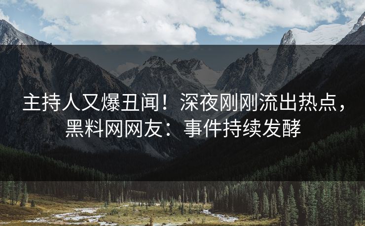 主持人又爆丑闻！深夜刚刚流出热点，黑料网网友：事件持续发酵