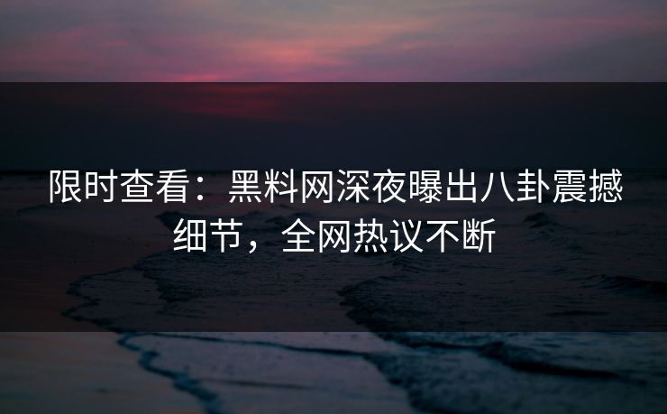 限时查看：黑料网深夜曝出八卦震撼细节，全网热议不断  第1张