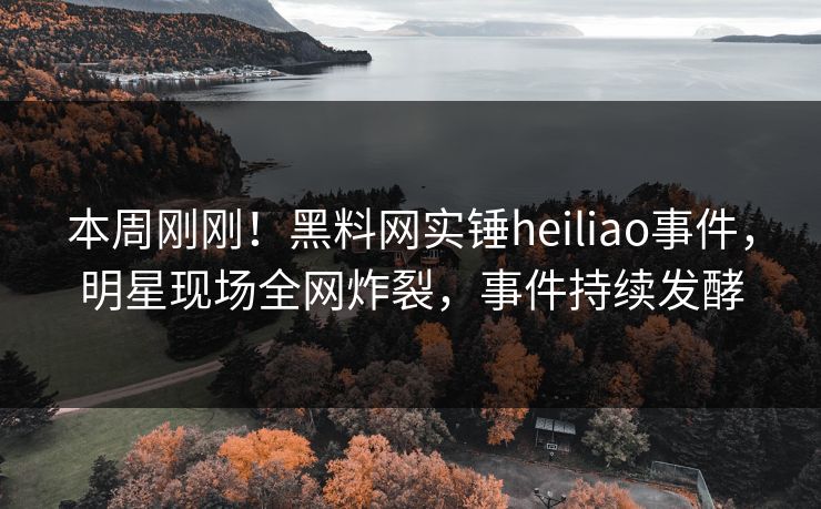 本周刚刚！黑料网实锤heiliao事件，明星现场全网炸裂，事件持续发酵  第1张
