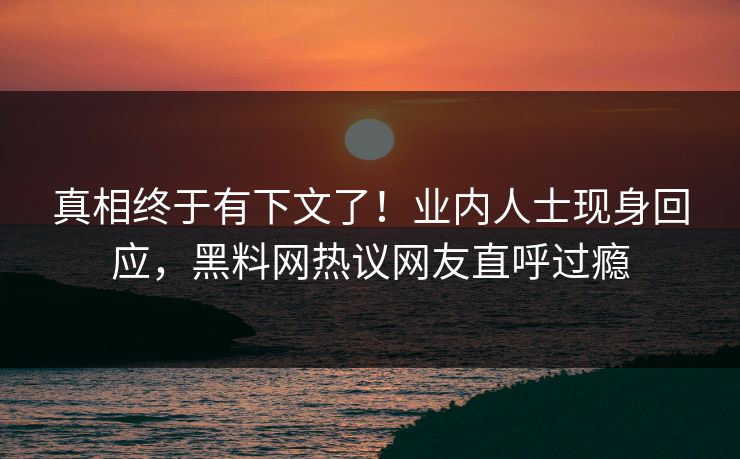 真相终于有下文了！业内人士现身回应，黑料网热议网友直呼过瘾  第1张