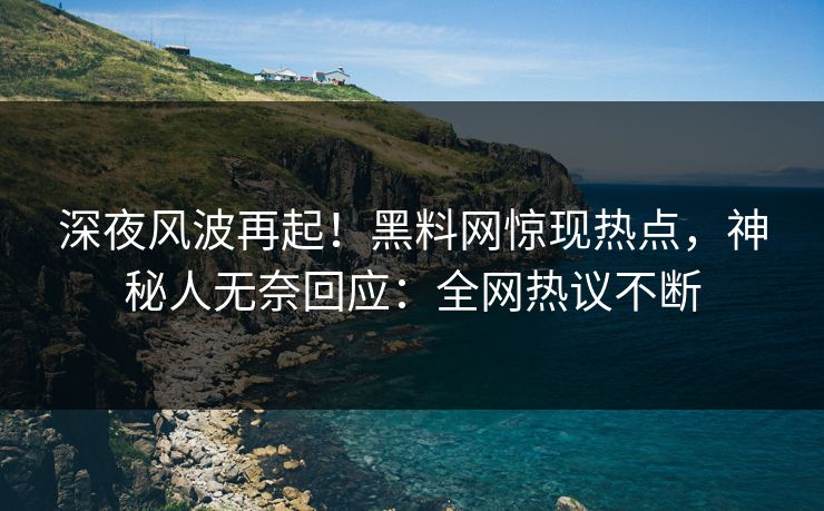 深夜风波再起！黑料网惊现热点，神秘人无奈回应：全网热议不断